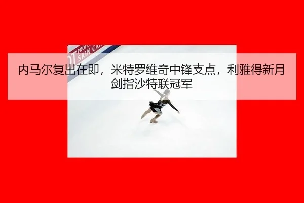内马尔复出在即，米特罗维奇中锋支点，利雅得新月剑指沙特联冠军