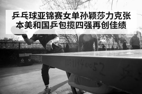 乒乓球亚锦赛女单孙颖莎力克张本美和国乒包揽四强再创佳绩