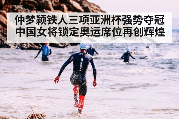 仲梦颖铁人三项亚洲杯强势夺冠 中国女将锁定奥运席位再创辉煌