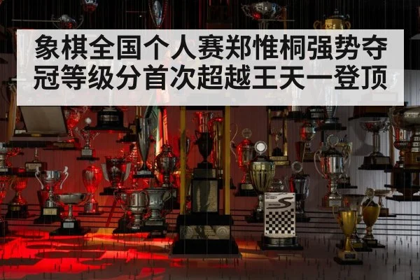 象棋全国个人赛郑惟桐强势夺冠等级分首次超越王天一登顶