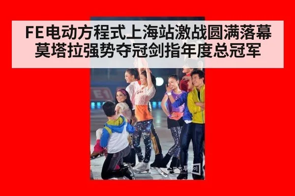 FE电动方程式上海站激战圆满落幕莫塔拉强势夺冠剑指年度总冠军