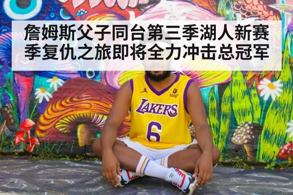 詹姆斯父子同台第三季湖人新赛季复仇之旅即将全力冲击总冠军